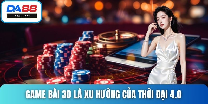 Game bài 3D là xu hướng của thời đại 4.0