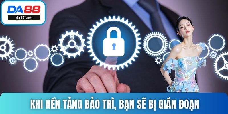 Khi nền tảng bảo trì, bạn sẽ bị gián đoạn trong các hoạt động