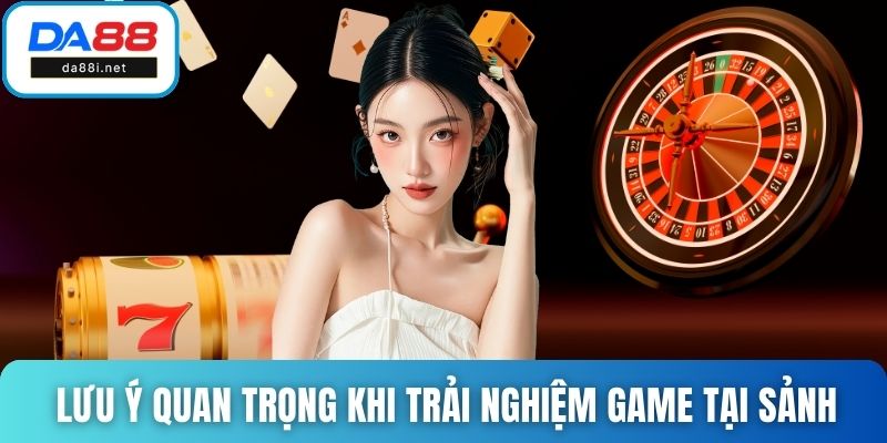 Lưu ý quan trọng khi trải nghiệm game tại sảnh