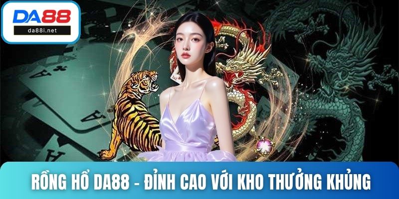 Rồng Hổ DA88 - Đỉnh cao giải trí với kho thưởng khủng
